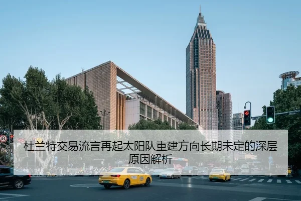 杜兰特交易流言再起太阳队重建方向长期未定的深层原因解析