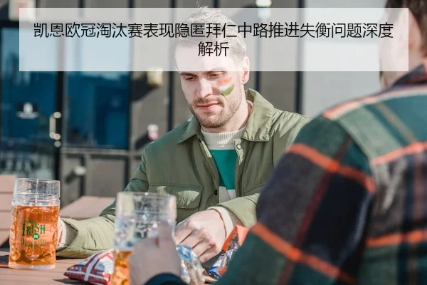 凯恩欧冠淘汰赛表现隐匿拜仁中路推进失衡问题深度解析