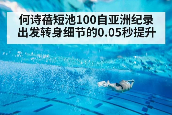 何诗蓓短池100自亚洲纪录 出发转身细节的0.05秒提升