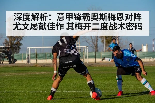 深度解析:意甲锋霸奥斯梅恩对阵尤文屡献佳作 其梅开二度战术密码