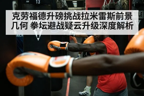 克劳福德升磅挑战拉米雷斯前景几何 拳坛避战疑云升级深度解析