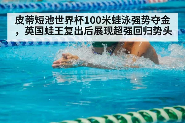 皮蒂短池世界杯100米蛙泳强势夺金，英国蛙王复出后展现超强回归势头