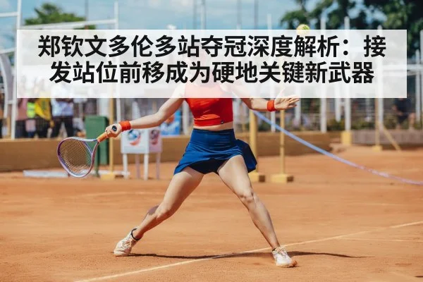 郑钦文多伦多站夺冠深度解析：接发站位前移成为硬地关键新武器