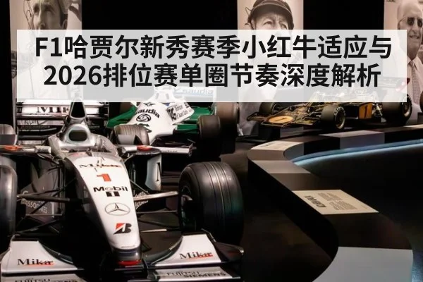 F1哈贾尔新秀赛季小红牛适应与2026排位赛单圈节奏深度解析