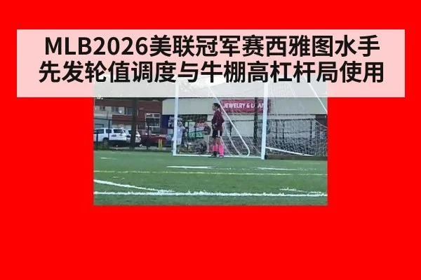 MLB2026美联冠军赛西雅图水手 先发轮值调度与牛棚高杠杆局使用
