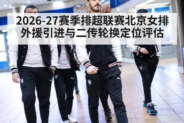 2026-27赛季排超联赛北京女排外援引进与二传轮换定位评估