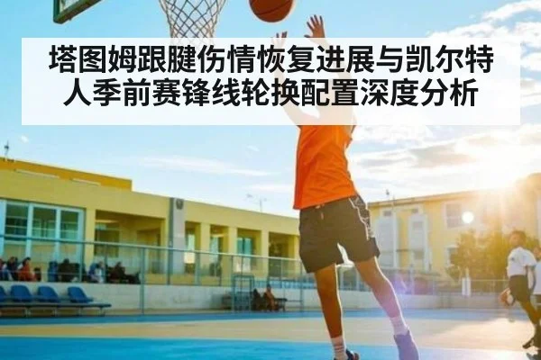 塔图姆跟腱伤情恢复进展与凯尔特人季前赛锋线轮换配置深度分析