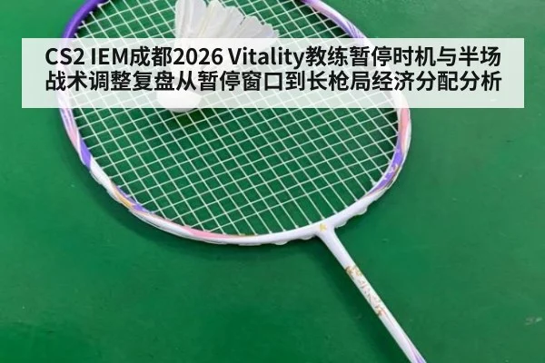 CS2 IEM成都2026 Vitality教练暂停时机与半场战术调整复盘从暂停窗口到长枪局经济分配分析