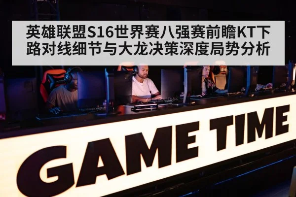 英雄联盟S16世界赛八强赛前瞻KT下路对线细节与大龙决策深度局势分析