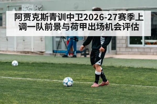 阿贾克斯青训中卫2026-27赛季上调一队前景与荷甲出场机会评估