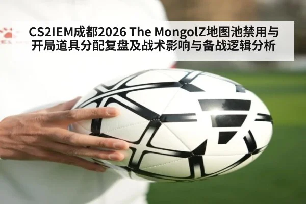CS2IEM成都2026 The MongolZ地图池禁用与开局道具分配复盘及战术影响与备战逻辑分析